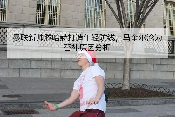 曼联新帅滕哈赫打造年轻防线，马奎尔沦为替补原因分析 - hth