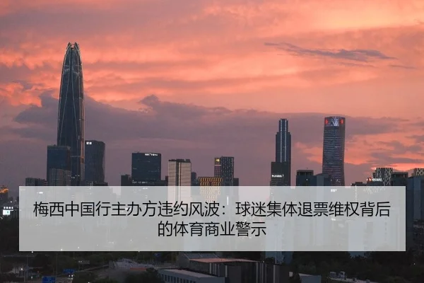 梅西中国行主办方违约风波：球迷集体退票维权背后的体育商业警示 - hth