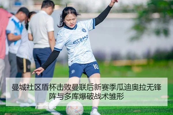 曼城社区盾杯击败曼联后新赛季瓜迪奥拉无锋阵与多库爆破战术雏形