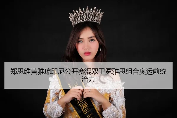 郑思维黄雅琼印尼公开赛混双卫冕雅思组合奥运前统治力 - hth
